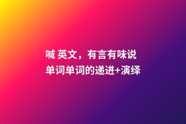 喊 英文，有言有味说单词(九百五十五讲)单词的递进+演绎-第1张-观点-玄机派